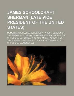 Book cover for James Schoolcraft Sherman (Late Vice President of the United States); Memorial Addresses Delivered at a Joint Session of the Senate and the House of Representatives of the United States February 15, 1913 and an Account of the Funeral Services in Utica, N.Y