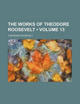 Book cover for The Works of Theodore Roosevelt (Volume 13)