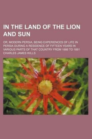 Cover of In the Land of the Lion and Sun; Or, Modern Persia, Being Experiences of Life in Persia During a Residence of Fifteen Years in Various Parts of That C