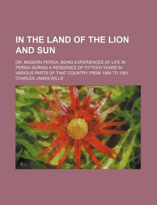 Book cover for In the Land of the Lion and Sun; Or, Modern Persia, Being Experiences of Life in Persia During a Residence of Fifteen Years in Various Parts of That C