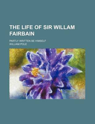 Book cover for The Life of Sir Willam Fairbain; Partly Written Be Himself