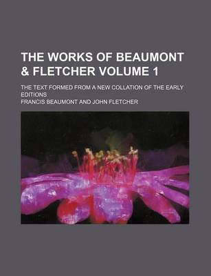 Book cover for The Works of Beaumont & Fletcher; The Text Formed from a New Collation of the Early Editions Volume 1