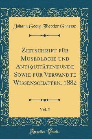 Cover of Zeitschrift für Museologie und Antiquitätenkunde Sowie für Verwandte Wissenschaften, 1882, Vol. 5 (Classic Reprint)