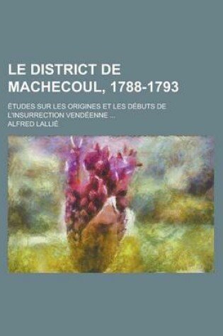 Cover of Le District de Machecoul, 1788-1793; Etudes Sur Les Origines Et Les Debuts de L'Insurrection Vendeenne ...