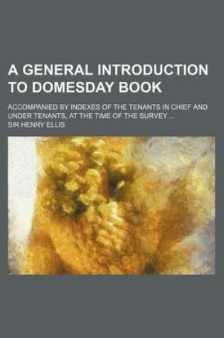 Cover of A General Introduction to Domesday Book; Accompanied by Indexes of the Tenants in Chief and Under Tenants, at the Time of the Survey