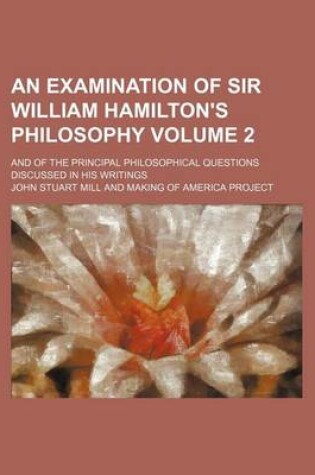 Cover of An Examination of Sir William Hamilton's Philosophy Volume 2; And of the Principal Philosophical Questions Discussed in His Writings