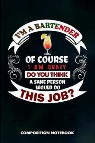 Cover of I Am a Bartender of Course I Am Crazy Do You Think a Sane Person Would Do This Job