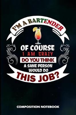 Book cover for I Am a Bartender of Course I Am Crazy Do You Think a Sane Person Would Do This Job