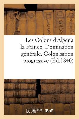 Cover of Les Colons d'Alger A La France. Domination Generale. Colonisation Progressive. Gouvernement Civil