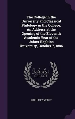 Book cover for The College in the University and Classical Philology in the College. an Address at the Opening of the Eleventh Academic Year of the Johns Hopkins University, October 7, 1886