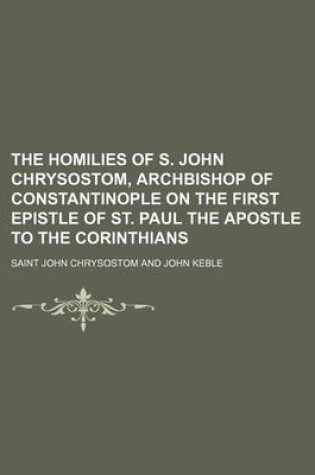 Cover of The Homilies of S. John Chrysostom, Archbishop of Constantinople on the First Epistle of St. Paul the Apostle to the Corinthians