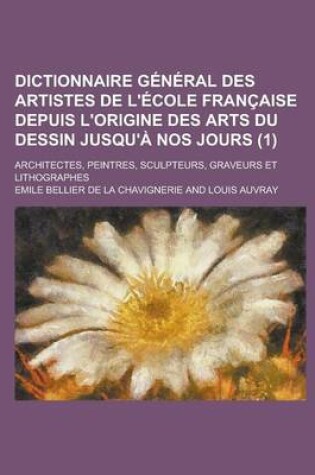 Cover of Dictionnaire General Des Artistes de L'Ecole Francaise Depuis L'Origine Des Arts Du Dessin Jusqu'a Nos Jours; Architectes, Peintres, Sculpteurs, Grave