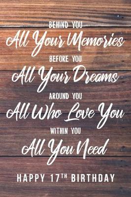 Book cover for Behind You All Your Memories. Before You All Your Dreams. Around You All Who Love You. Within You All You Need. Happy 17th Birthday