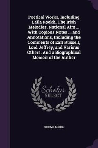 Cover of Poetical Works, Including Lalla Rookh, the Irish Melodies, National Airs ... with Copious Notes ... and Annotations, Including the Comments of Earl Russell, Lord Jeffrey, and Various Others. and a Biographical Memoir of the Author