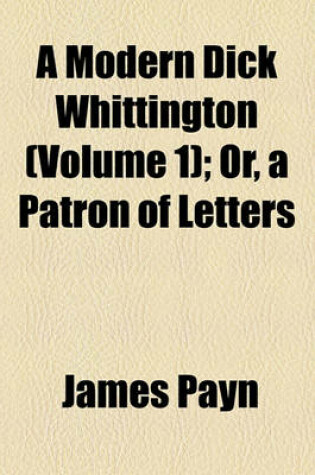 Cover of A Modern Dick Whittington (Volume 1); Or, a Patron of Letters