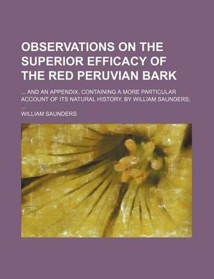 Book cover for Observations on the Superior Efficacy of the Red Peruvian Bark; And an Appendix, Containing a More Particular Account of Its Natural History. by William Saunders