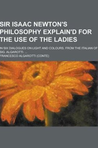 Cover of Sir Isaac Newton's Philosophy Explain'd for the Use of the Ladies; In Six Dialogues on Light and Colours. from the Italian of Sig. Algarotti. ...