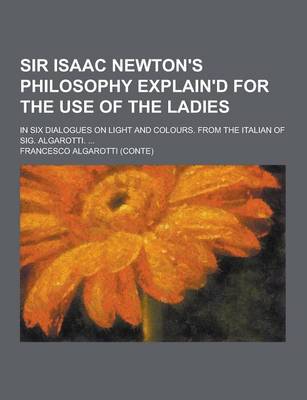 Book cover for Sir Isaac Newton's Philosophy Explain'd for the Use of the Ladies; In Six Dialogues on Light and Colours. from the Italian of Sig. Algarotti. ...