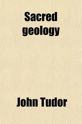 Book cover for Sacred Geology; Or, the Scriptural Account of the World's Creation Maintained [By J. Tudor. Papers, Orig. Publ in the Church of England Quarterly Review].