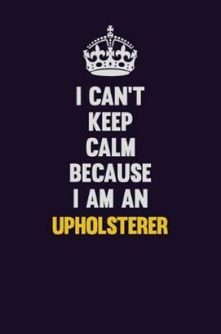 Cover of I can't Keep Calm Because I Am An Upholsterer