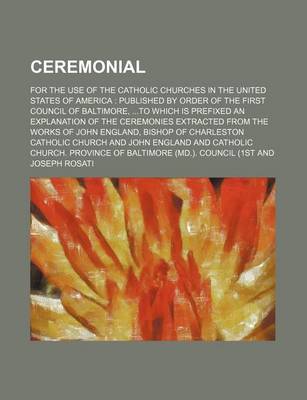 Book cover for Ceremonial; For the Use of the Catholic Churches in the United States of America Published by Order of the First Council of Baltimore, to Which Is Prefixed an Explanation of the Ceremonies Extracted from the Works of John England, Bishop of Charleston