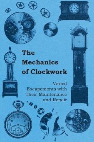 Cover of The Mechanics of Clockwork - Lever Escapements, Cylinder Escapements, Verge Escapements, Shockproof Escapements, an Their Maintenance and Repair