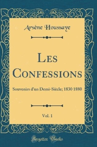 Cover of Les Confessions, Vol. 1: Souvenirs d'un Demi-Siècle; 1830 1880 (Classic Reprint)