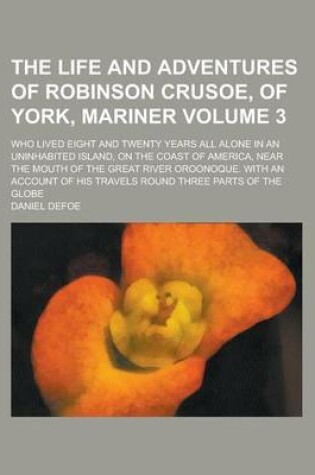 Cover of The Life and Adventures of Robinson Crusoe, of York, Mariner; Who Lived Eight and Twenty Years All Alone in an Uninhabited Island, on the Coast of America, Near the Mouth of the Great River Oroonoque. with an Account of His Volume 3