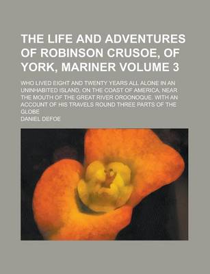 Book cover for The Life and Adventures of Robinson Crusoe, of York, Mariner; Who Lived Eight and Twenty Years All Alone in an Uninhabited Island, on the Coast of America, Near the Mouth of the Great River Oroonoque. with an Account of His Volume 3