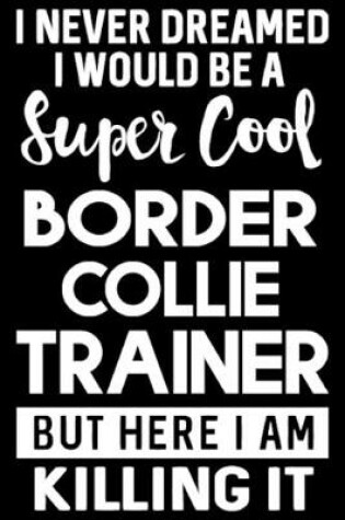 Cover of I Never Dreamed I Would Be A Super Cool Border Collie Trainer But Here I Am Killing It