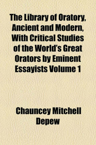 Cover of The Library of Oratory, Ancient and Modern, with Critical Studies of the World's Great Orators by Eminent Essayists Volume 1