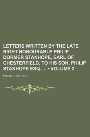 Cover of Letters Written by the Late Right Honourable Philip Dormer Stanhope, Earl of Chesterfield, to His Son, Philip Stanhope Esq. (Volume 2)