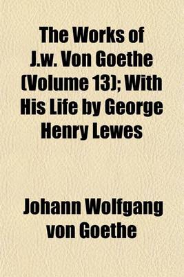 Book cover for The Works of J.W. Von Goethe (Volume 13); With His Life by George Henry Lewes