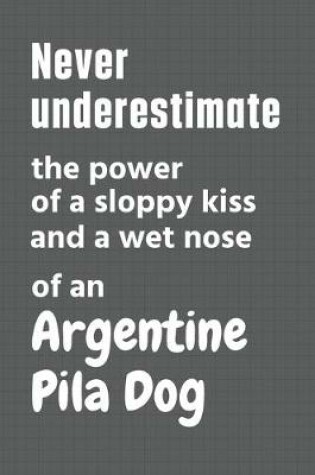 Cover of Never underestimate the power of a sloppy kiss and a wet nose of an Argentine Pila Dog