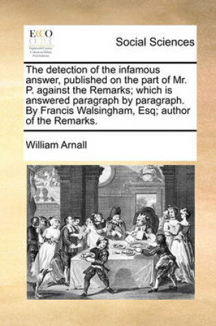 Cover of The Detection of the Infamous Answer, Published on the Part of Mr. P. Against the Remarks; Which Is Answered Paragraph by Paragraph. by Francis Walsingham, Esq; Author of the Remarks.
