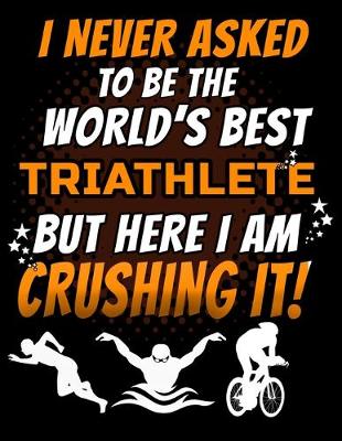 Book cover for I Never Asked To Be The World's Best Triathlete But Here I Am Crushing It!