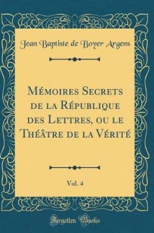 Cover of Mémoires Secrets de la République des Lettres, ou le Théâtre de la Vérité, Vol. 4 (Classic Reprint)