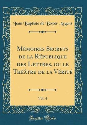Book cover for Mémoires Secrets de la République des Lettres, ou le Théâtre de la Vérité, Vol. 4 (Classic Reprint)