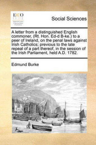 Cover of A Letter from a Distinguished English Commoner, (Rt. Hon. Ed-D B-Ke.) to a Peer of Ireland, on the Penal Laws Against Irish Catholics; Previous to the Late Repeal of a Part Thereof, in the Session of the Irish Parliament, Held A.D. 1782.