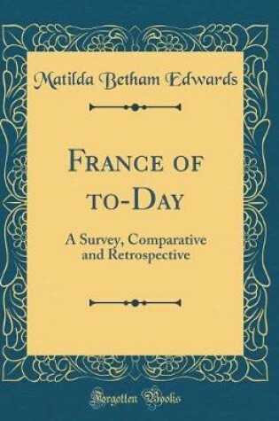 Cover of France of to-Day: A Survey, Comparative and Retrospective (Classic Reprint)