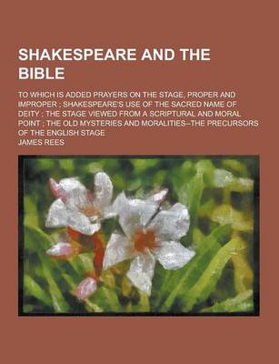 Book cover for Shakespeare and the Bible; To Which Is Added Prayers on the Stage, Proper and Improper; Shakespeare's Use of the Sacred Name of Deity; The Stage Viewe