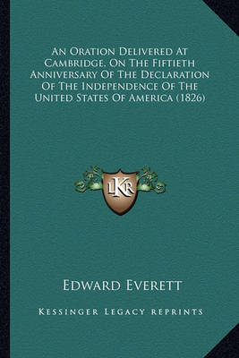 Book cover for An Oration Delivered at Cambridge, on the Fiftieth Anniversaan Oration Delivered at Cambridge, on the Fiftieth Anniversary of the Declaration of the Independence of the United Statry of the Declaration of the Independence of the United States of America (1