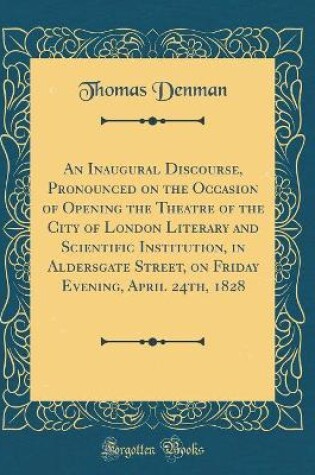 Cover of An Inaugural Discourse, Pronounced on the Occasion of Opening the Theatre of the City of London Literary and Scientific Institution, in Aldersgate Street, on Friday Evening, April 24th, 1828 (Classic Reprint)