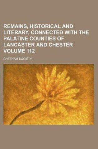 Cover of Remains, Historical and Literary, Connected with the Palatine Counties of Lancaster and Chester Volume 112