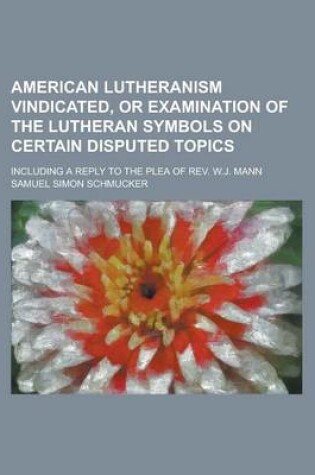 Cover of American Lutheranism Vindicated, or Examination of the Lutheran Symbols on Certain Disputed Topics; Including a Reply to the Plea of REV. W.J. Mann