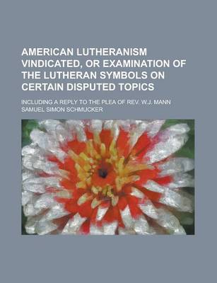 Book cover for American Lutheranism Vindicated, or Examination of the Lutheran Symbols on Certain Disputed Topics; Including a Reply to the Plea of REV. W.J. Mann