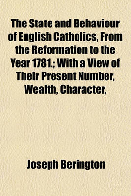 Book cover for The State and Behaviour of English Catholics, from the Reformation to the Year 1781.; With a View of Their Present Number, Wealth, Character,