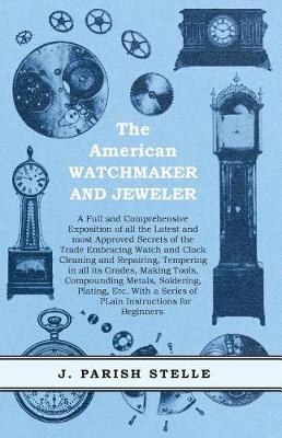 Book cover for The American Watchmaker and Jeweler - A Full and Comprehensive Exposition of All the Latest and Most Approved Secrets of the Trade Embracing Watch and Clock Cleaning and Repairing