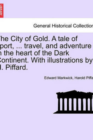 Cover of The City of Gold. a Tale of Sport, ... Travel, and Adventure in the Heart of the Dark Continent. with Illustrations by H. Piffard.