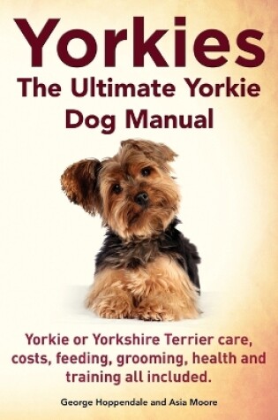 Cover of Yorkies. the Ultimate Yorkie Dog Manual. Yorkies or Yorkshire Terriers Care, Costs, Feeding, Grooming, Health and Training All Included.